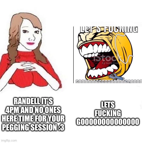 Babe! It's 4PM, time for your | LETS FUCKING GOOOOOOOOOOOOOO; RANDELL IT’S 4PM AND NO ONES HERE TIME FOR YOUR PEGGING SESSION :3 | image tagged in babe it's 4pm time for your | made w/ Imgflip meme maker