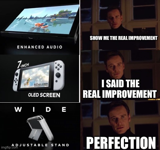 For real the Nintendo switch stand SUCKS | SHOW ME THE REAL IMPROVEMENT; I SAID THE REAL IMPROVEMENT; PERFECTION | image tagged in perfection | made w/ Imgflip meme maker