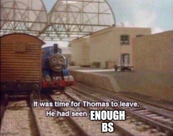 It was time for Thomas to leave, He had seen everything | ENOUGH BS | image tagged in it was time for thomas to leave he had seen everything | made w/ Imgflip meme maker