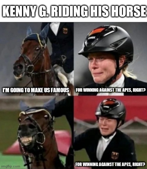 Tokyo Horse Riding | KENNY G. RIDING HIS HORSE; FOR WINNING AGAINST THE APES, RIGHT? I'M GOING TO MAKE US FAMOUS; FOR WINNING AGAINST THE APES, RIGHT? | image tagged in tokyo,horse,crying | made w/ Imgflip meme maker