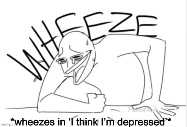 wheeze | *wheezes in ‘I think I’m depressed’* | image tagged in wheeze | made w/ Imgflip meme maker