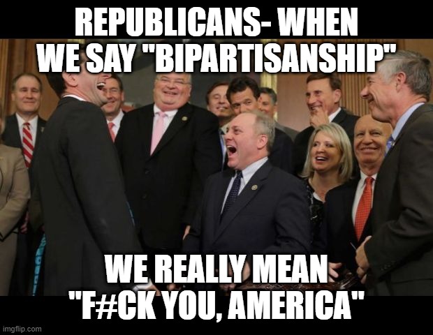 Republicans Senators laughing | REPUBLICANS- WHEN WE SAY "BIPARTISANSHIP"; WE REALLY MEAN "F#CK YOU, AMERICA" | image tagged in republicans senators laughing | made w/ Imgflip meme maker