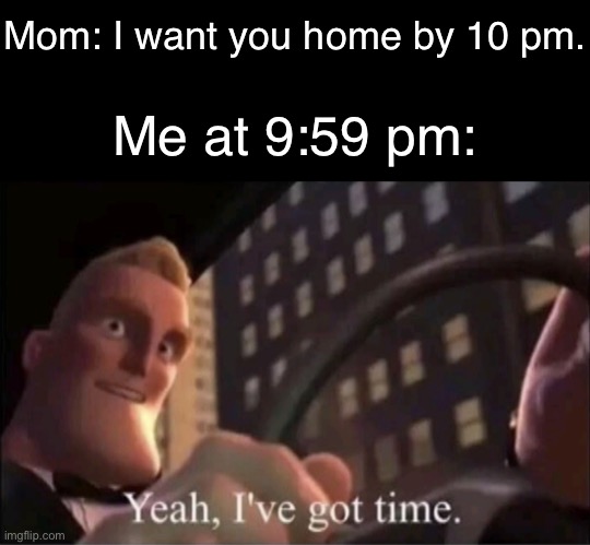 Yeah I’ve got time. | Mom: I want you home by 10 pm. Me at 9:59 pm: | image tagged in yeah i ve got time | made w/ Imgflip meme maker