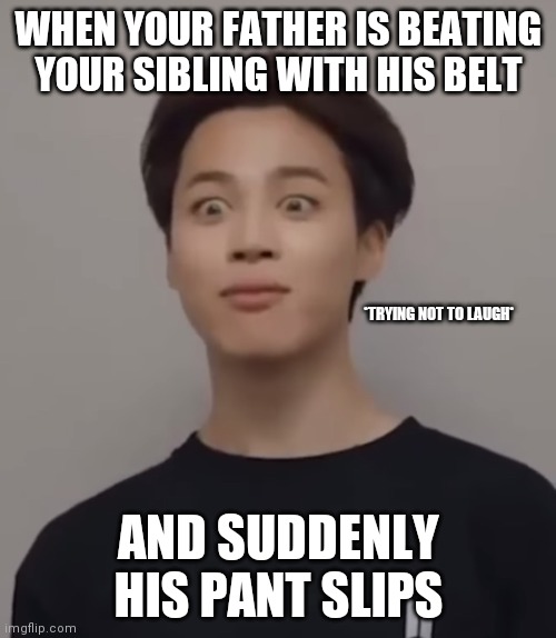 BTS MEMES | WHEN YOUR FATHER IS BEATING YOUR SIBLING WITH HIS BELT; *TRYING NOT TO LAUGH*; AND SUDDENLY HIS PANT SLIPS | image tagged in jiminie | made w/ Imgflip meme maker