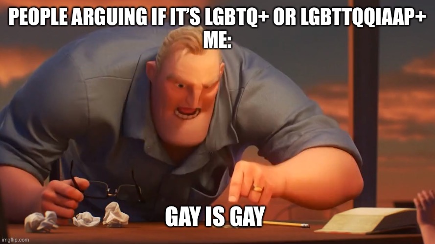 Gay is gay | PEOPLE ARGUING IF IT’S LGBTQ+ OR LGBTTQQIAAP+
ME:; GAY IS GAY | image tagged in math is math | made w/ Imgflip meme maker