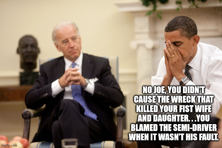 Obama Biden Hands | NO JOE, YOU DIDN'T CAUSE THE WRECK THAT KILLED YOUR FIST WIFE AND DAUGHTER. . .YOU BLAMED THE SEMI-DRIVER WHEN IT WASN'T HIS FAULT. | image tagged in obama biden hands | made w/ Imgflip meme maker