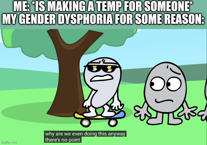 uhhhh what do boys like... my mind is blank | ME: *IS MAKING A TEMP FOR SOMEONE*
MY GENDER DYSPHORIA FOR SOME REASON: | made w/ Imgflip meme maker