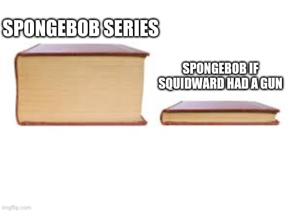 Big Book and Small Book |  SPONGEBOB SERIES; SPONGEBOB IF SQUIDWARD HAD A GUN | image tagged in big book and small book | made w/ Imgflip meme maker