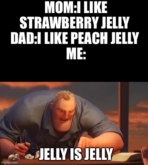 MOM:I LIKE STRAWBERRY JELLY 
DAD:I LIKE PEACH JELLY 
ME:; JELLY IS JELLY | image tagged in memes,blank transparent square,math is math | made w/ Imgflip meme maker