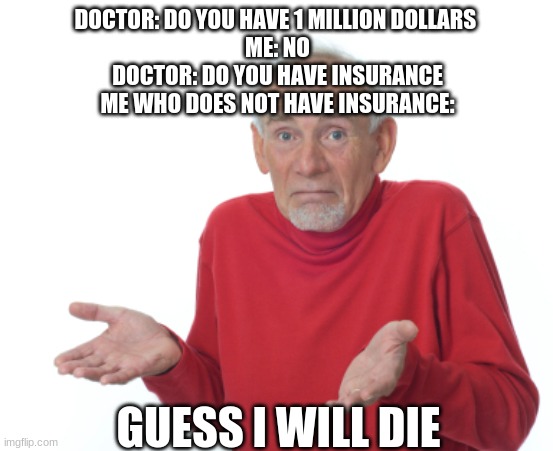 Guess I'll die  | DOCTOR: DO YOU HAVE 1 MILLION DOLLARS 
ME: NO
DOCTOR: DO YOU HAVE INSURANCE
ME WHO DOES NOT HAVE INSURANCE:; GUESS I WILL DIE | image tagged in guess i'll die | made w/ Imgflip meme maker