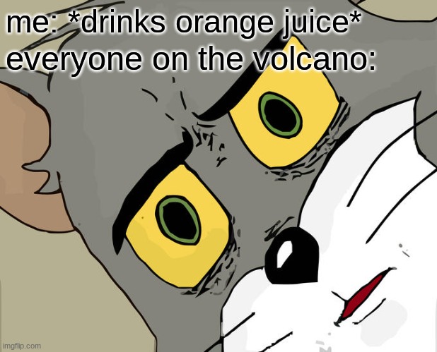 Unsettled Tom | me: *drinks orange juice*; everyone on the volcano: | image tagged in memes,unsettled tom | made w/ Imgflip meme maker