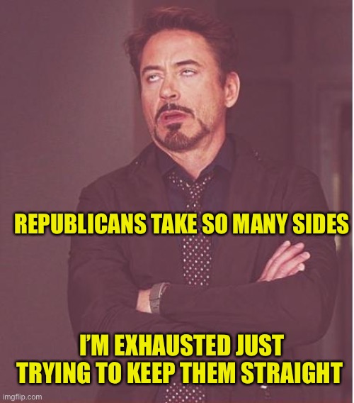 The only constant is hypocrisy | REPUBLICANS TAKE SO MANY SIDES; I’M EXHAUSTED JUST TRYING TO KEEP THEM STRAIGHT | image tagged in memes,face you make robert downey jr | made w/ Imgflip meme maker