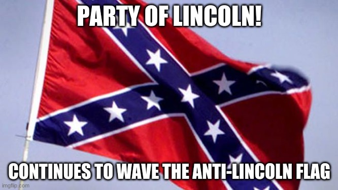 ConfedeRATs and Ironic Trumptards | PARTY OF LINCOLN! CONTINUES TO WAVE THE ANTI-LINCOLN FLAG | image tagged in confederate flag | made w/ Imgflip meme maker