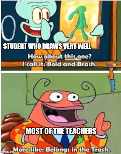 Why this is so true? ;-; | STUDENT WHO DRAWS VERY WELL; MOST OF THE TEACHERS | image tagged in spongebob bold and brash | made w/ Imgflip meme maker