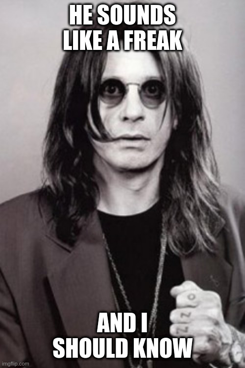 who? All of them | HE SOUNDS LIKE A FREAK; AND I SHOULD KNOW | image tagged in ozzy | made w/ Imgflip meme maker