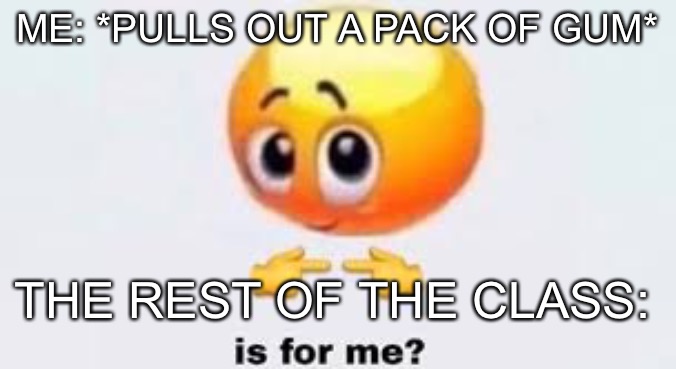 Is for me | ME: *PULLS OUT A PACK OF GUM*; THE REST OF THE CLASS: | image tagged in is for me | made w/ Imgflip meme maker