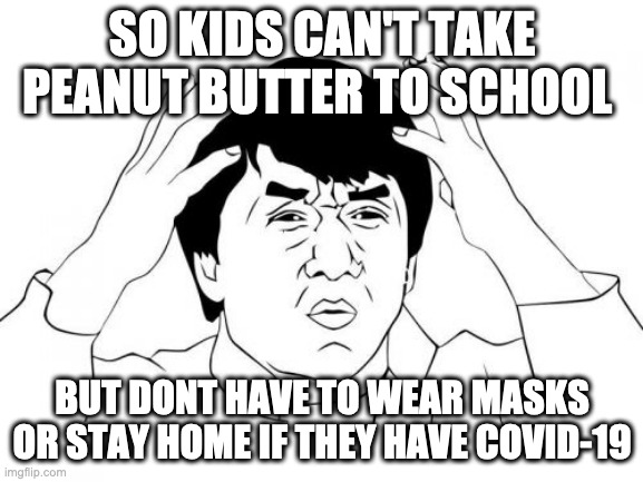 Allergies > Infectious Disease | SO KIDS CAN'T TAKE PEANUT BUTTER TO SCHOOL; BUT DONT HAVE TO WEAR MASKS OR STAY HOME IF THEY HAVE COVID-19 | image tagged in memes,jackie chan wtf | made w/ Imgflip meme maker