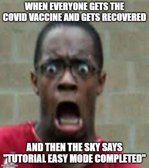 Scared Black Guy | WHEN EVERYONE GETS THE COVID VACCINE AND GETS RECOVERED; AND THEN THE SKY SAYS "TUTORIAL EASY MODE COMPLETED" | image tagged in scared black guy | made w/ Imgflip meme maker