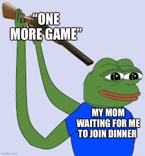 What | “ONE MORE GAME”; MY MOM WAITING FOR ME TO JOIN DINNER | image tagged in shotgun suicide pepe | made w/ Imgflip meme maker