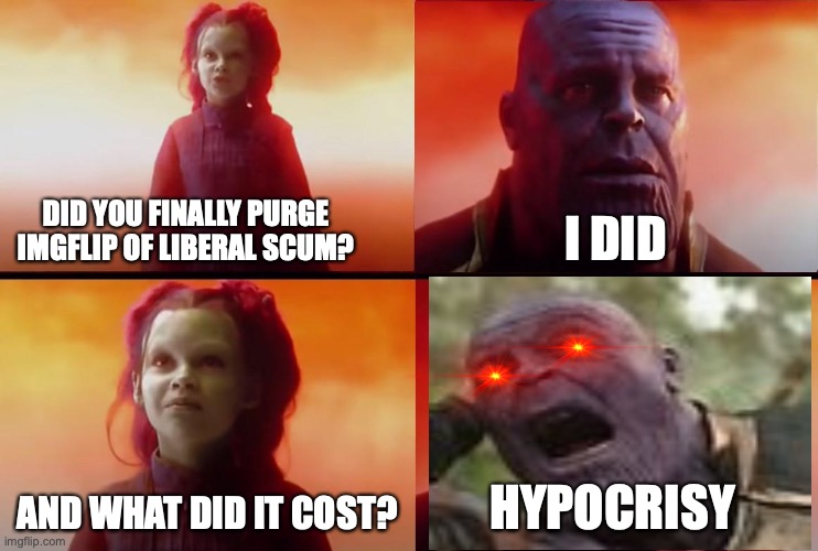 thanos what did it cost | DID YOU FINALLY PURGE IMGFLIP OF LIBERAL SCUM? I DID; AND WHAT DID IT COST? HYPOCRISY | image tagged in thanos what did it cost | made w/ Imgflip meme maker