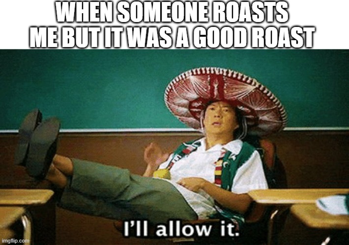 Ill allow it |  WHEN SOMEONE ROASTS ME BUT IT WAS A GOOD ROAST | image tagged in ill allow it | made w/ Imgflip meme maker