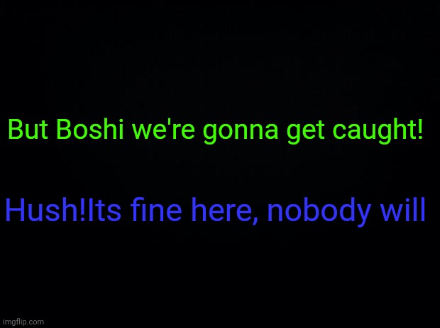 Black background | But Boshi we're gonna get caught! Hush!Its fine here, nobody will | image tagged in black background | made w/ Imgflip meme maker