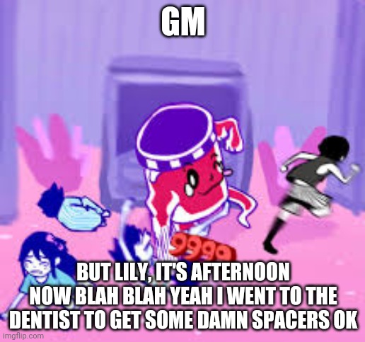 Life Jam | GM; BUT LILY, IT'S AFTERNOON NOW BLAH BLAH YEAH I WENT TO THE DENTIST TO GET SOME DAMN SPACERS OK | image tagged in life jam | made w/ Imgflip meme maker