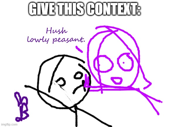 Hush lowly peasant | GIVE THIS CONTEXT: | image tagged in hush lowly peasant | made w/ Imgflip meme maker