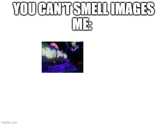 The smell lab is just proof the current ride is bad, honestly | ME:; YOU CAN'T SMELL IMAGES | image tagged in blank white template,images you can smell,figment | made w/ Imgflip meme maker