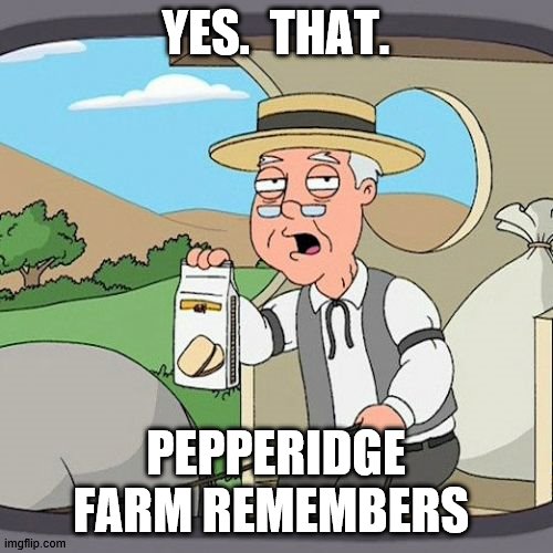 Pepperidge Farm Remembers Meme | YES.  THAT. PEPPERIDGE FARM REMEMBERS | image tagged in memes,pepperidge farm remembers | made w/ Imgflip meme maker