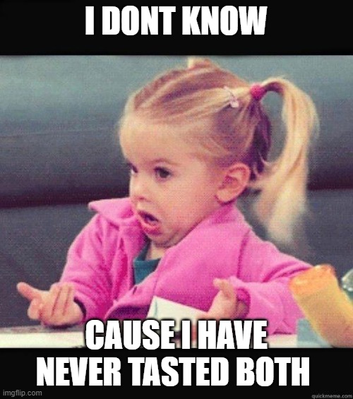 I dont know girl | I DONT KNOW CAUSE I HAVE NEVER TASTED BOTH | image tagged in i dont know girl | made w/ Imgflip meme maker