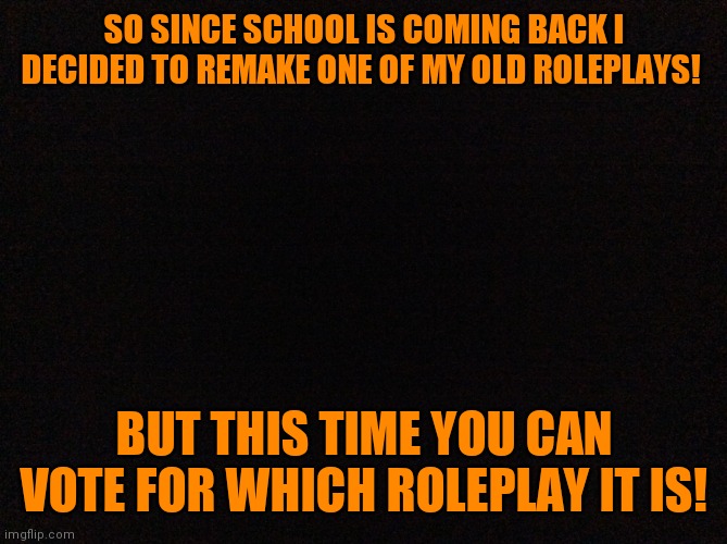 Time to vote! | SO SINCE SCHOOL IS COMING BACK I DECIDED TO REMAKE ONE OF MY OLD ROLEPLAYS! BUT THIS TIME YOU CAN VOTE FOR WHICH ROLEPLAY IT IS! | image tagged in black image | made w/ Imgflip meme maker