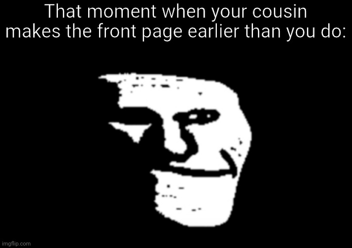 I made the meme on his account to get him past 5K | That moment when your cousin makes the front page earlier than you do: | image tagged in trollge | made w/ Imgflip meme maker