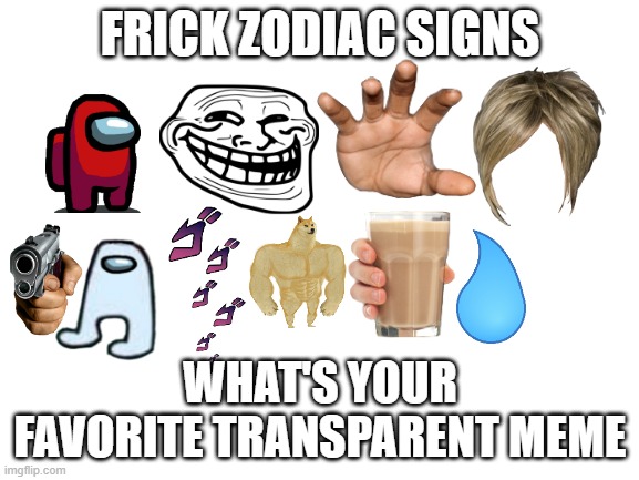 Frick zodiac signs, what's your favorite transparent meme? | FRICK ZODIAC SIGNS; WHAT'S YOUR FAVORITE TRANSPARENT MEME | image tagged in blank white template | made w/ Imgflip meme maker