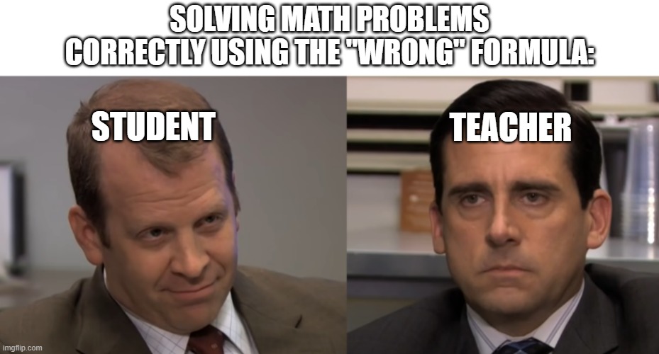 Knawledge | SOLVING MATH PROBLEMS CORRECTLY USING THE "WRONG" FORMULA:; STUDENT; TEACHER | image tagged in smug toby,the office,memes | made w/ Imgflip meme maker