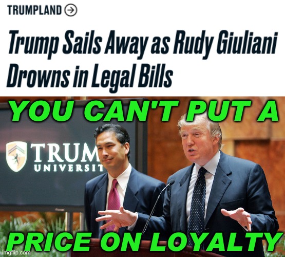 gotta cut your losses | YOU CAN'T PUT A; PRICE ON LOYALTY | image tagged in trump university,rudy giuliani,traitor,loyalty,not my problem,fiscal responsibility | made w/ Imgflip meme maker