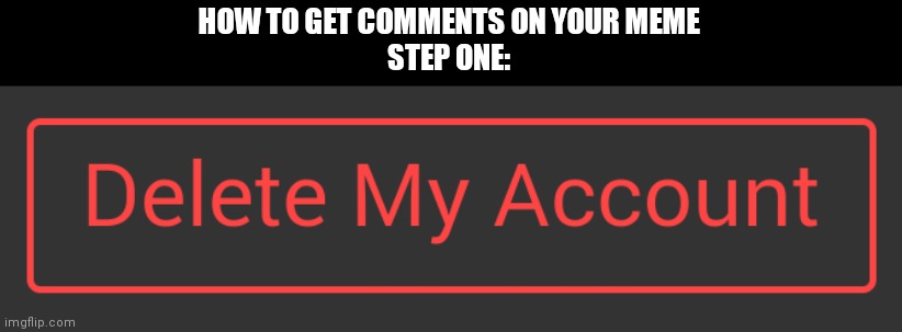 Delete button dark mode | HOW TO GET COMMENTS ON YOUR MEME
STEP ONE: | image tagged in delete button dark mode | made w/ Imgflip meme maker