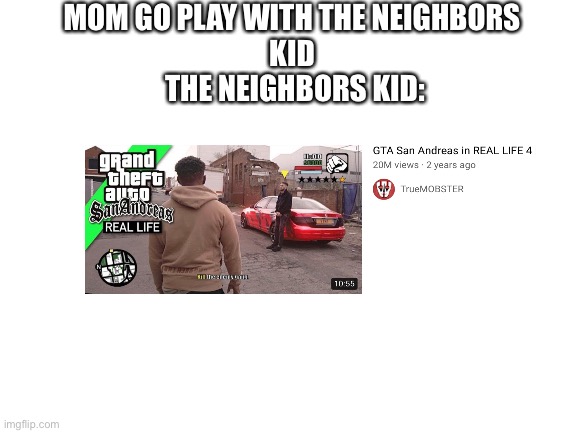 Blank White Template | MOM GO PLAY WITH THE NEIGHBORS 
KID 
THE NEIGHBORS KID: | image tagged in blank white template,funny,memes,video games,front page,gta | made w/ Imgflip meme maker