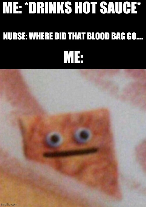 Cinnamon Toast Crunch | ME: *DRINKS HOT SAUCE*; NURSE: WHERE DID THAT BLOOD BAG GO.... ME: | image tagged in cinnamon toast crunch | made w/ Imgflip meme maker