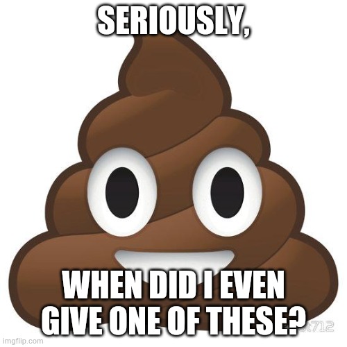 poop | SERIOUSLY, WHEN DID I EVEN GIVE ONE OF THESE? | image tagged in poop | made w/ Imgflip meme maker