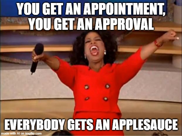 everybody gets a applesauce | YOU GET AN APPOINTMENT, YOU GET AN APPROVAL; EVERYBODY GETS AN APPLESAUCE | image tagged in memes,oprah you get a,ai meme,funny,funny memes,bad luck brian | made w/ Imgflip meme maker