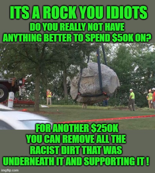 so much for UW as a place of learning | ITS A ROCK YOU IDIOTS; DO YOU REALLY NOT HAVE ANYTHING BETTER TO SPEND $50K ON? FOR ANOTHER $250K YOU CAN REMOVE ALL THE RACIST DIRT THAT WAS UNDERNEATH IT AND SUPPORTING IT ! | image tagged in democrats,idiocracy,fascism | made w/ Imgflip meme maker