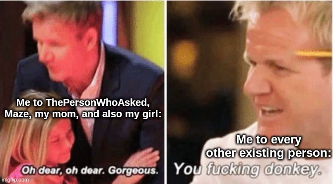 Gordon Ramsey talking to kids vs talking to adults | Me to ThePersonWhoAsked, Maze, my mom, and also my girl:; Me to every other existing person: | image tagged in gordon ramsey talking to kids vs talking to adults | made w/ Imgflip meme maker