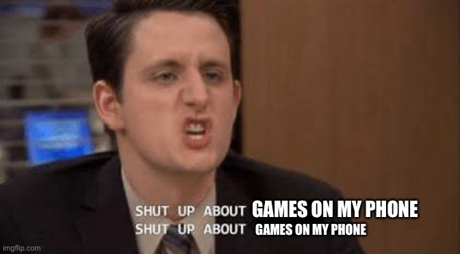 Shut up about | GAMES ON MY PHONE GAMES ON MY PHONE | image tagged in shut up about | made w/ Imgflip meme maker