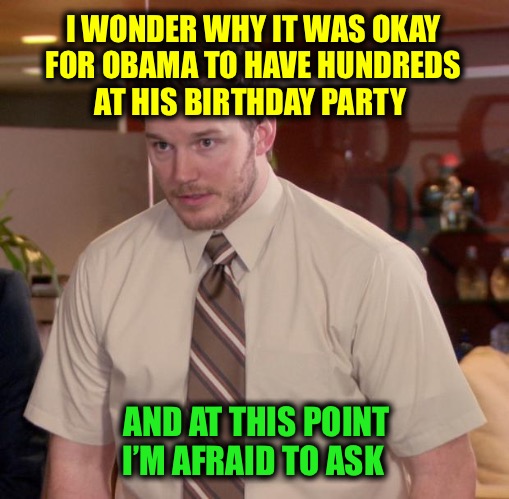 The hypocrisy shall continue until morale improves! | I WONDER WHY IT WAS OKAY
 FOR OBAMA TO HAVE HUNDREDS 
AT HIS BIRTHDAY PARTY; AND AT THIS POINT I’M AFRAID TO ASK | image tagged in memes,afraid to ask andy | made w/ Imgflip meme maker