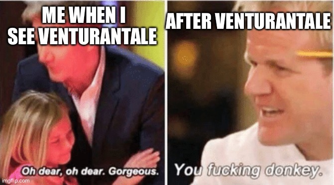 Gordon Ramsey talking to kids vs talking to adults | AFTER VENTURANTALE; ME WHEN I SEE VENTURANTALE | image tagged in gordon ramsey talking to kids vs talking to adults | made w/ Imgflip meme maker