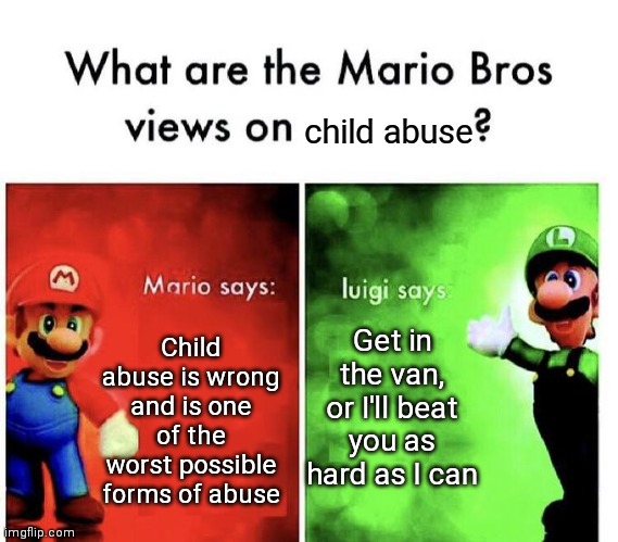 Warning: Dark humor | child abuse; Get in the van, or I'll beat you as hard as I can; Child abuse is wrong and is one of the worst possible forms of abuse | image tagged in mario bros views,dark humor | made w/ Imgflip meme maker