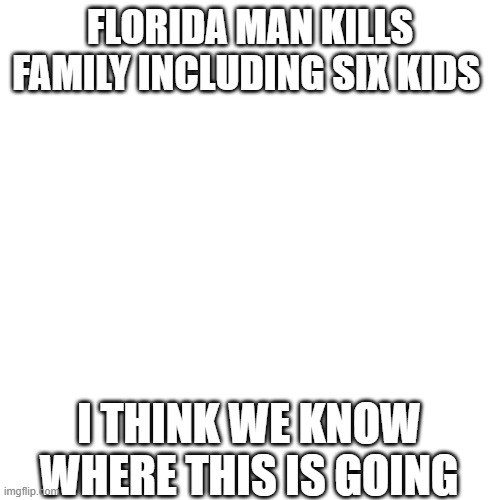 Florida man behind the slaughter | FLORIDA MAN KILLS FAMILY INCLUDING SIX KIDS; I THINK WE KNOW WHERE THIS IS GOING | image tagged in memes,blank transparent square,the man behind the slaughter | made w/ Imgflip meme maker