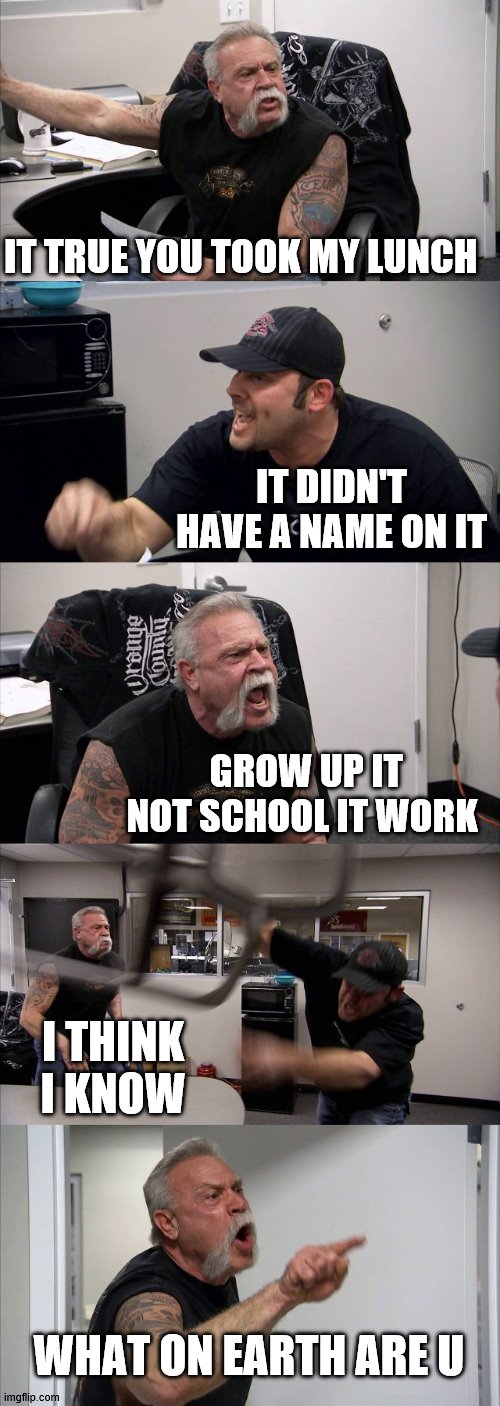 coop | IT TRUE YOU TOOK MY LUNCH; IT DIDN'T HAVE A NAME ON IT; GROW UP IT NOT SCHOOL IT WORK; I THINK I KNOW; WHAT ON EARTH ARE U | image tagged in memes,american chopper argument | made w/ Imgflip meme maker