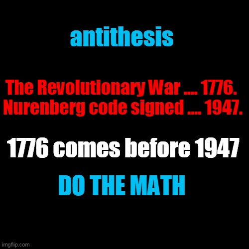 The Revolutionary War .... 1776. 

Nurenberg code signed .... 1947. 1776 comes before 1947 antithesis DO THE MATH | image tagged in black plain template | made w/ Imgflip meme maker